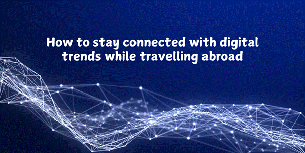 How to stay connected with digital trends while travelling abroad
